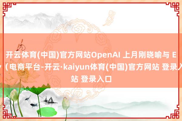 开云体育(中国)官方网站OpenAI 上月刚晓喻与 Etsy（电商平台-开云·kaiyun体育(中国)官方网站 登录入口