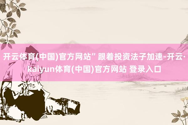 开云体育(中国)官方网站”　　跟着投资法子加速-开云·kaiyun体育(中国)官方网站 登录入口