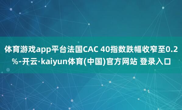 体育游戏app平台法国CAC 40指数跌幅收窄至0.2%-开云·kaiyun体育(中国)官方网站 登录入口