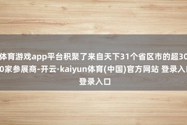 体育游戏app平台积聚了来自天下31个省区市的超3000家参展商-开云·kaiyun体育(中国)官方网站 登录入口