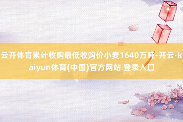云开体育累计收购最低收购价小麦1640万吨-开云·kaiyun体育(中国)官方网站 登录入口