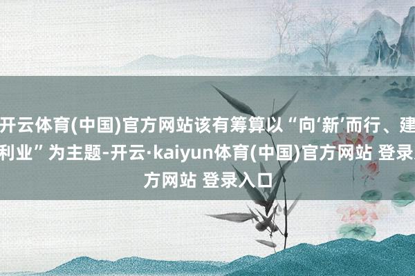 开云体育(中国)官方网站该有筹算以“向‘新’而行、建‘工’利业”为主题-开云·kaiyun体育(中国)官方网站 登录入口