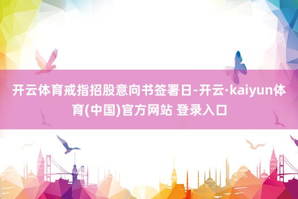 开云体育戒指招股意向书签署日-开云·kaiyun体育(中国)官方网站 登录入口