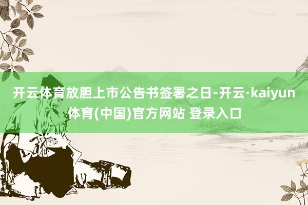 开云体育放胆上市公告书签署之日-开云·kaiyun体育(中国)官方网站 登录入口