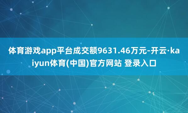 体育游戏app平台成交额9631.46万元-开云·kaiyun体育(中国)官方网站 登录入口