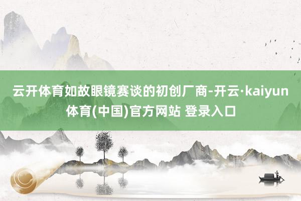 云开体育如故眼镜赛谈的初创厂商-开云·kaiyun体育(中国)官方网站 登录入口