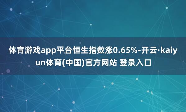 体育游戏app平台恒生指数涨0.65%-开云·kaiyun体育(中国)官方网站 登录入口