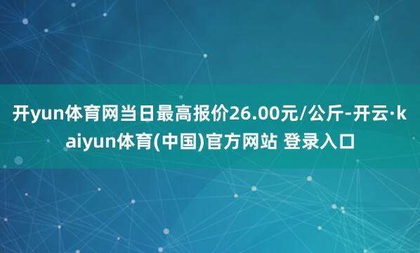 开yun体育网当日最高报价26.00元/公斤-开云·kaiyun体育(中国)官方网站 登录入口
