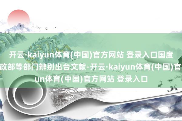 开云·kaiyun体育(中国)官方网站 登录入口国度发展检阅委、财政部等部门辨别出台文献-开云·kaiyun体育(中国)官方网站 登录入口
