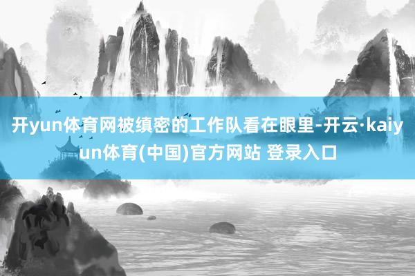 开yun体育网被缜密的工作队看在眼里-开云·kaiyun体育(中国)官方网站 登录入口