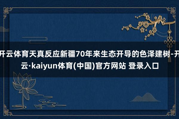 开云体育天真反应新疆70年来生态开导的色泽建树-开云·kaiyun体育(中国)官方网站 登录入口