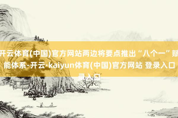 开云体育(中国)官方网站两边将要点推出“八个一”赋能体系-开云·kaiyun体育(中国)官方网站 登录入口