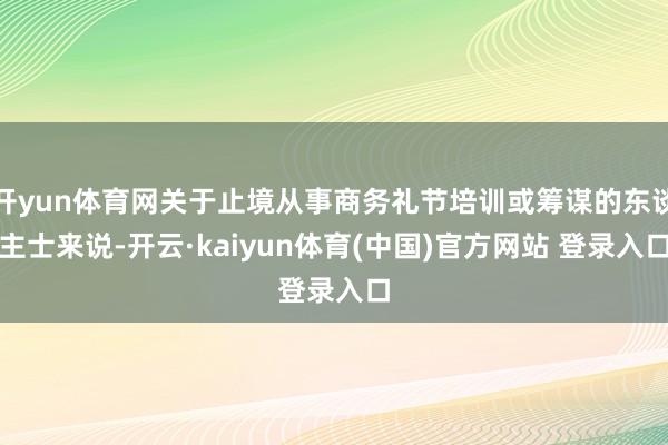 开yun体育网关于止境从事商务礼节培训或筹谋的东谈主士来说-开云·kaiyun体育(中国)官方网站 登录入口