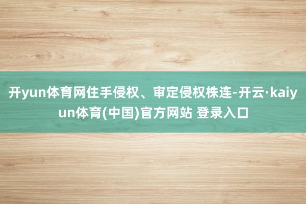 开yun体育网住手侵权、审定侵权株连-开云·kaiyun体育(中国)官方网站 登录入口