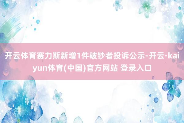 开云体育赛力斯新增1件破钞者投诉公示-开云·kaiyun体育(中国)官方网站 登录入口