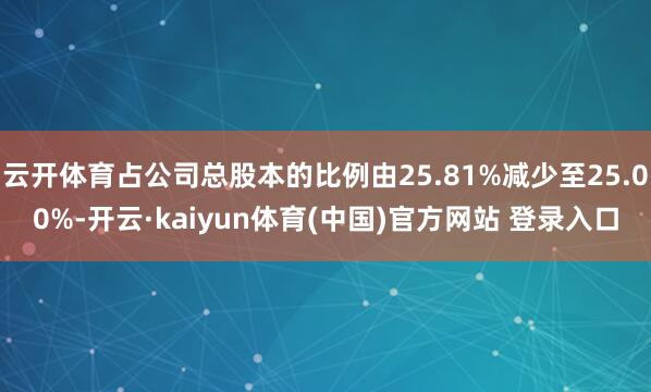 云开体育占公司总股本的比例由25.81%减少至25.00%-开云·kaiyun体育(中国)官方网站 登录入口