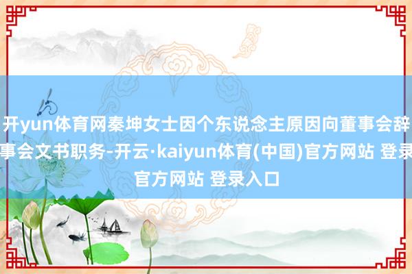开yun体育网秦坤女士因个东说念主原因向董事会辞去董事会文书职务-开云·kaiyun体育(中国)官方网站 登录入口