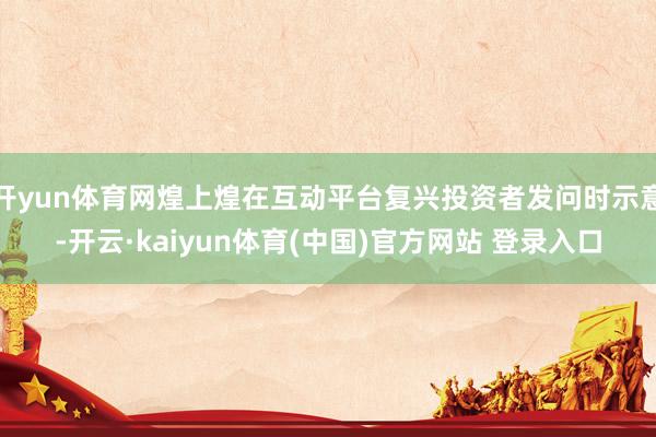开yun体育网煌上煌在互动平台复兴投资者发问时示意-开云·kaiyun体育(中国)官方网站 登录入口
