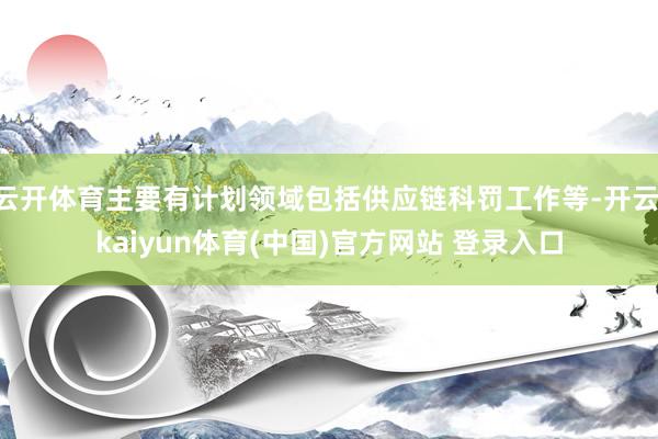 云开体育主要有计划领域包括供应链科罚工作等-开云·kaiyun体育(中国)官方网站 登录入口