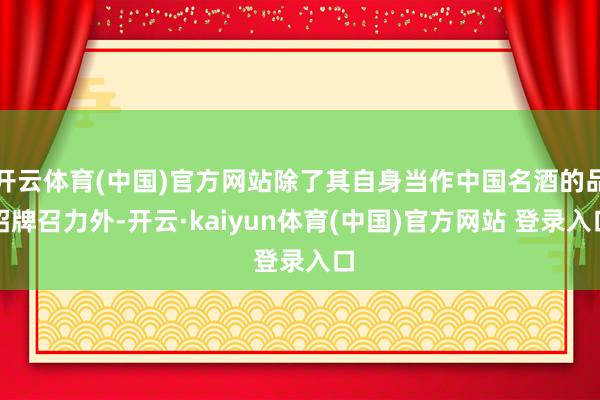 开云体育(中国)官方网站除了其自身当作中国名酒的品招牌召力外-开云·kaiyun体育(中国)官方网站 登录入口