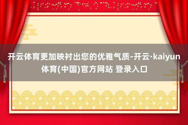 开云体育更加映衬出您的优雅气质-开云·kaiyun体育(中国)官方网站 登录入口