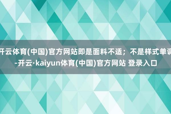 开云体育(中国)官方网站即是面料不适；不是样式单调-开云·kaiyun体育(中国)官方网站 登录入口