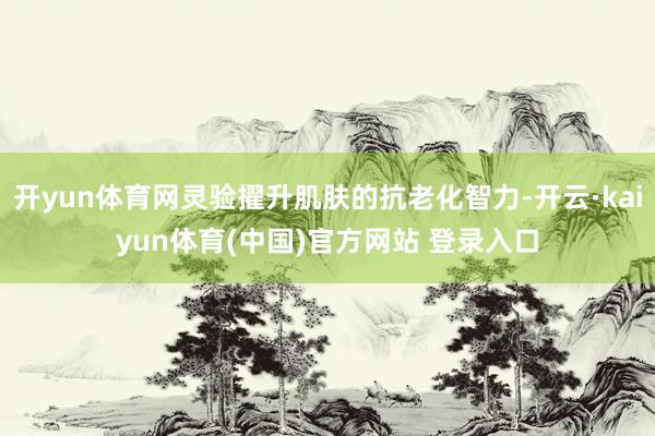 开yun体育网灵验擢升肌肤的抗老化智力-开云·kaiyun体育(中国)官方网站 登录入口