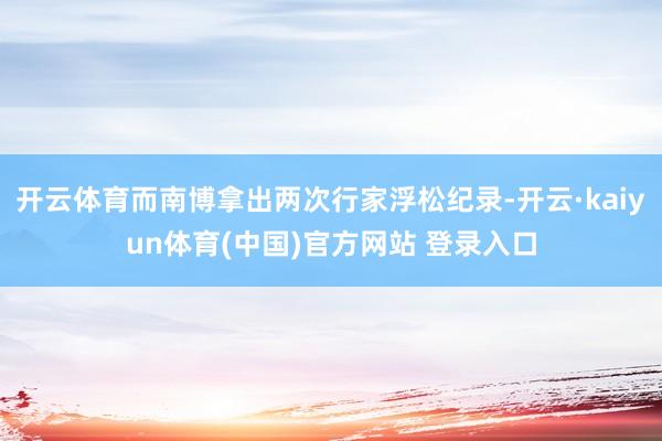 开云体育而南博拿出两次行家浮松纪录-开云·kaiyun体育(中国)官方网站 登录入口