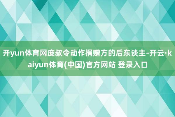 开yun体育网庞叔令动作捐赠方的后东谈主-开云·kaiyun体育(中国)官方网站 登录入口