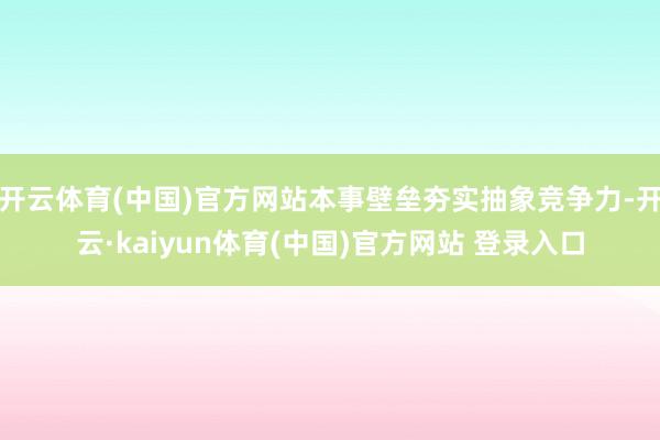 开云体育(中国)官方网站本事壁垒夯实抽象竞争力-开云·kaiyun体育(中国)官方网站 登录入口
