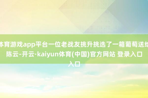 体育游戏app平台一位老战友挑升挑选了一箱葡萄送给陈云-开云·kaiyun体育(中国)官方网站 登录入口