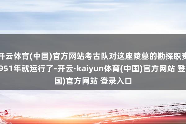 开云体育(中国)官方网站考古队对这座陵墓的勘探职责早在1951年就运行了-开云·kaiyun体育(中国)官方网站 登录入口