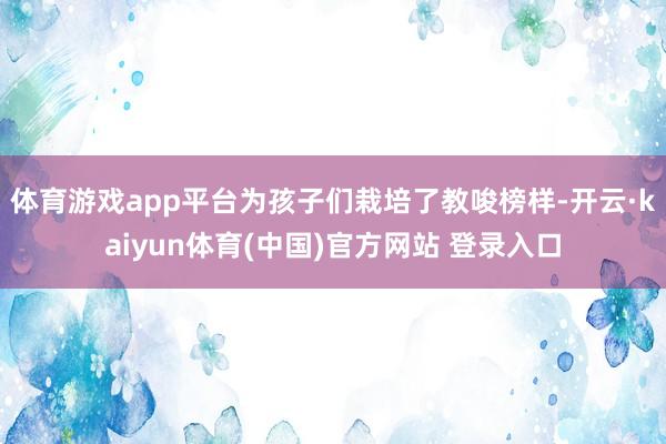 体育游戏app平台为孩子们栽培了教唆榜样-开云·kaiyun体育(中国)官方网站 登录入口