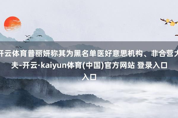 开云体育普丽妍称其为黑名单医好意思机构、非合营大夫-开云·kaiyun体育(中国)官方网站 登录入口