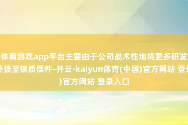 体育游戏app平台主要由于公司战术性地将更多研发资源分拨至铜质摆件-开云·kaiyun体育(中国)官方网站 登录入口