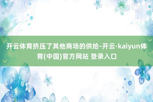 开云体育挤压了其他商场的供给-开云·kaiyun体育(中国)官方网站 登录入口