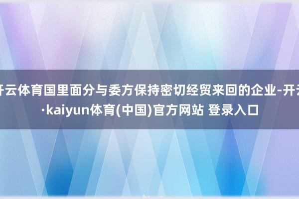 开云体育国里面分与委方保持密切经贸来回的企业-开云·kaiyun体育(中国)官方网站 登录入口