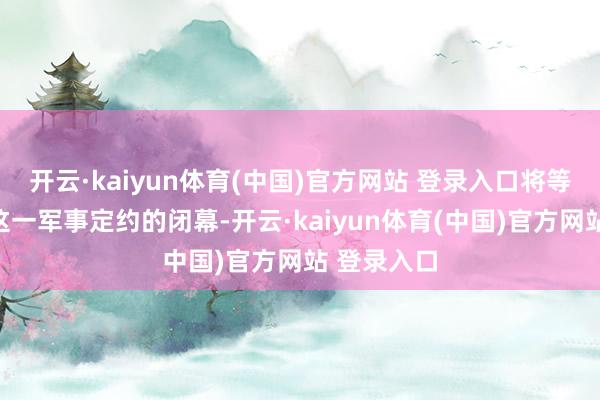 开云·kaiyun体育(中国)官方网站 登录入口将等同于北约这一军事定约的闭幕-开云·kaiyun体育(中国)官方网站 登录入口