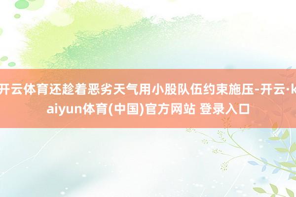 开云体育还趁着恶劣天气用小股队伍约束施压-开云·kaiyun体育(中国)官方网站 登录入口