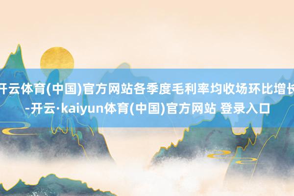 开云体育(中国)官方网站各季度毛利率均收场环比增长-开云·kaiyun体育(中国)官方网站 登录入口