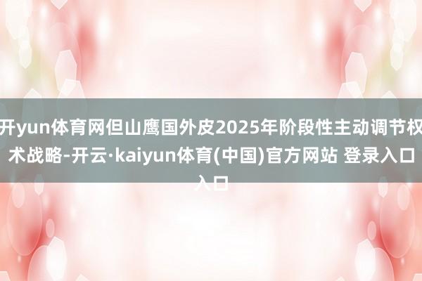 开yun体育网但山鹰国外皮2025年阶段性主动调节权术战略-开云·kaiyun体育(中国)官方网站 登录入口