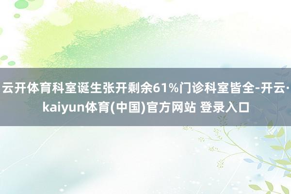 云开体育科室诞生张开剩余61%门诊科室皆全-开云·kaiyun体育(中国)官方网站 登录入口