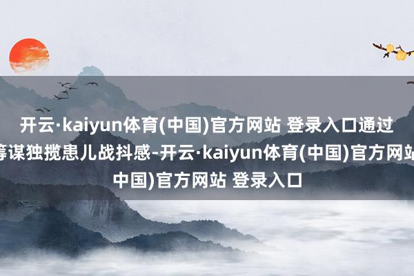 开云·kaiyun体育(中国)官方网站 登录入口通过激情诱骗筹谋独揽患儿战抖感-开云·kaiyun体育(中国)官方网站 登录入口