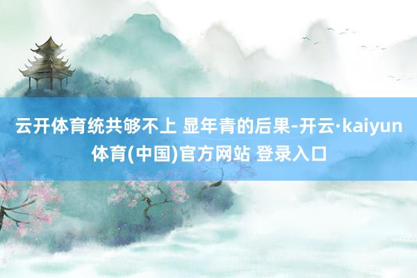 云开体育统共够不上 显年青的后果-开云·kaiyun体育(中国)官方网站 登录入口